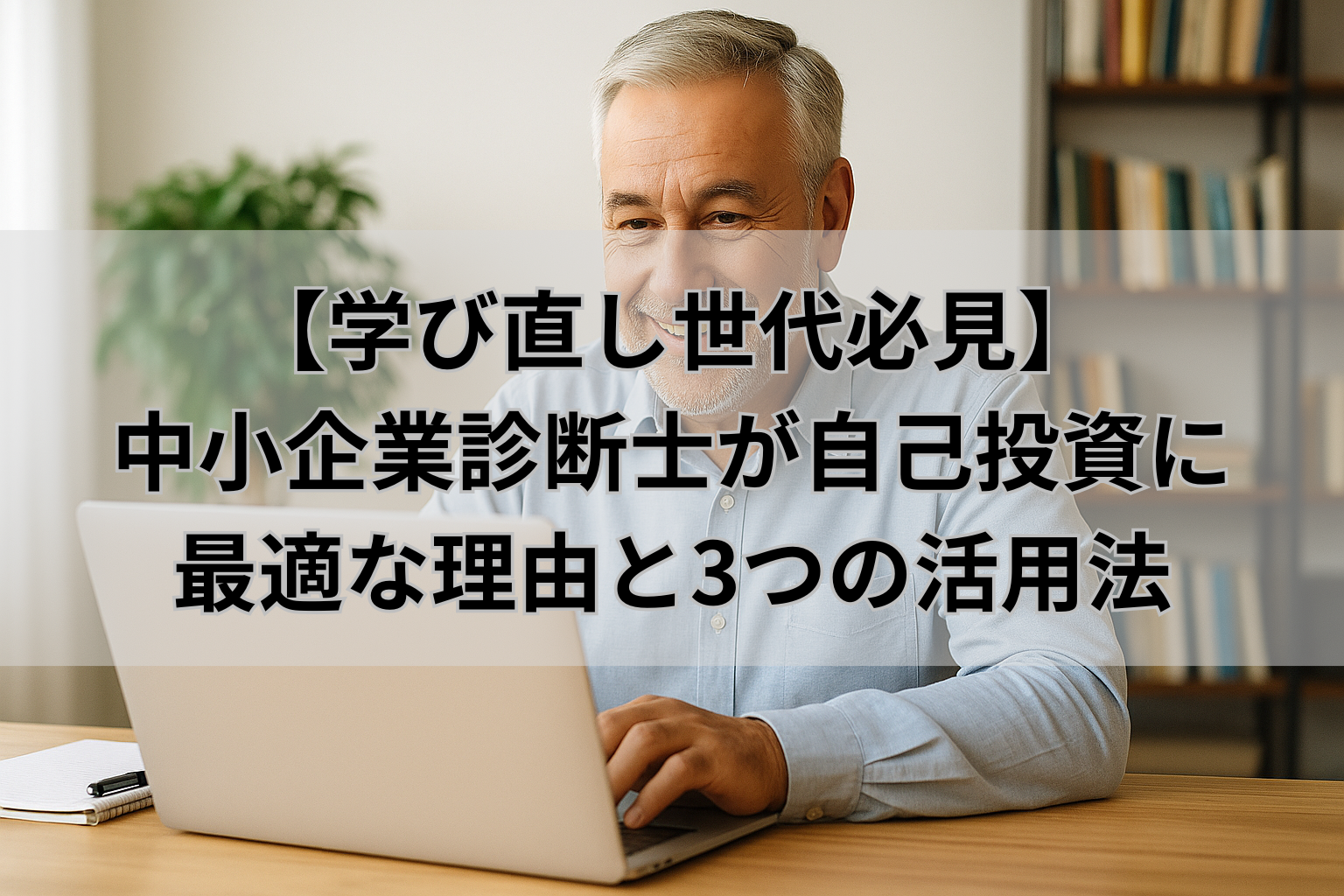 【学び直し世代必見】 中小企業診断士が自己投資に 最適な理由と3つの活用法